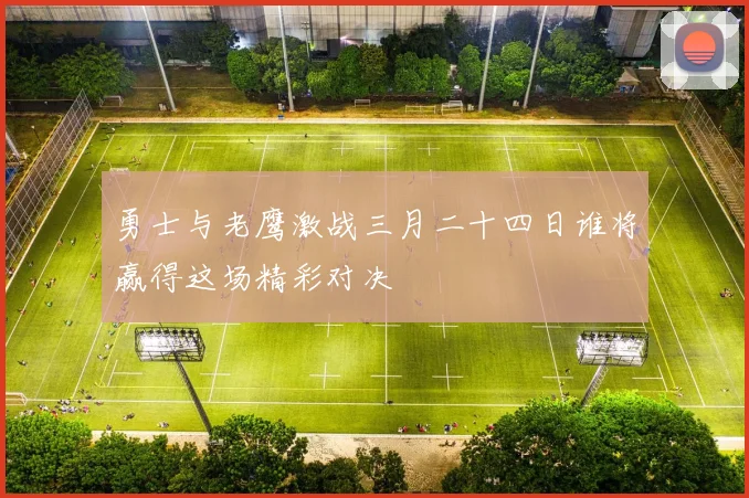 勇士与老鹰激战三月二十四日谁将赢得这场精彩对决