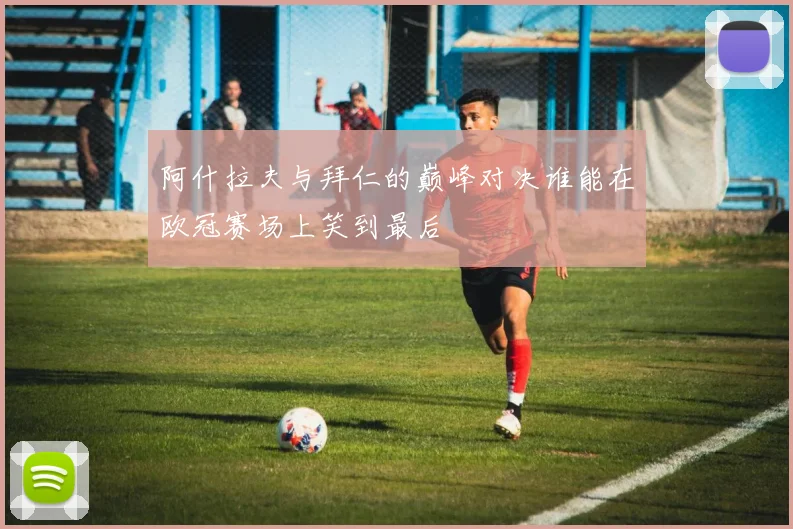 阿什拉夫与拜仁的巅峰对决谁能在欧冠赛场上笑到最后