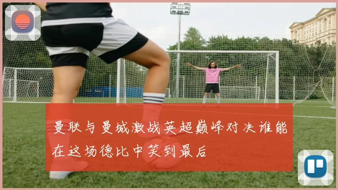 曼联与曼城激战英超巅峰对决谁能在这场德比中笑到最后