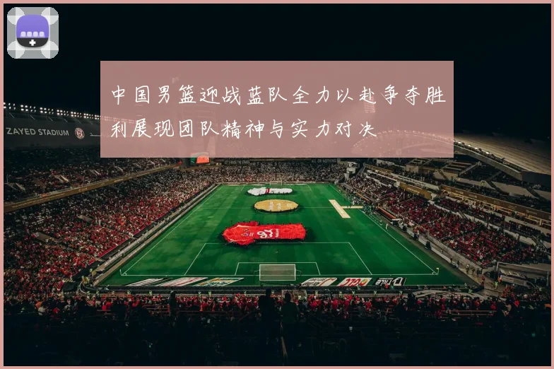 中国男篮迎战蓝队全力以赴争夺胜利展现团队精神与实力对决