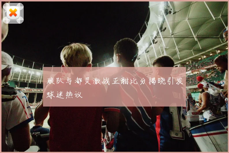 狼队与都灵激战正酣比分揭晓引发球迷热议
