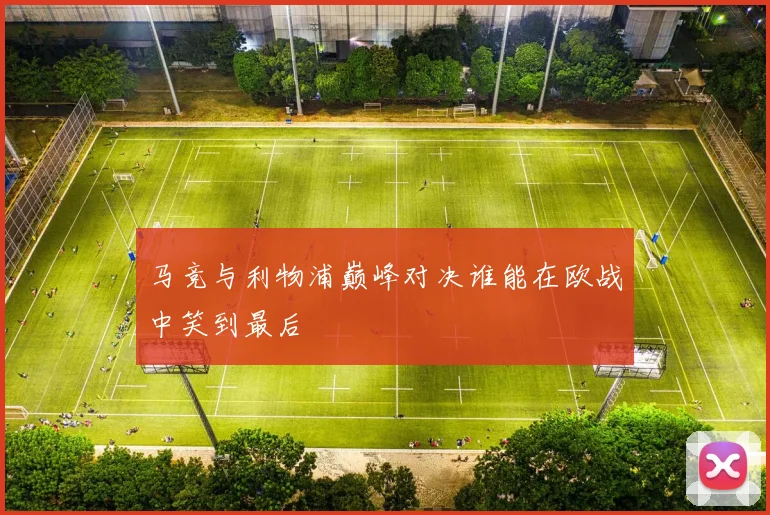 马竞与利物浦巅峰对决谁能在欧战中笑到最后