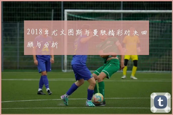 2018年尤文图斯与曼联精彩对决回顾与分析