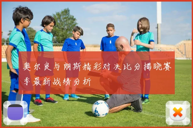 奥尔良与朗斯精彩对决比分揭晓赛季最新战绩分析